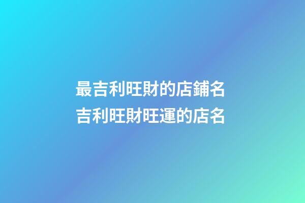 最吉利旺財的店鋪名 吉利旺財旺運的店名-第1張-店鋪起名-玄機派